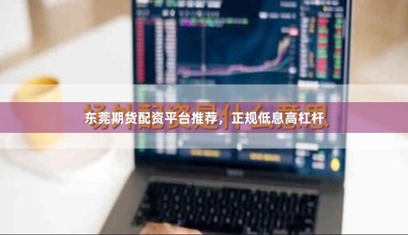 东莞期货配资平台推荐，正规低息高杠杆