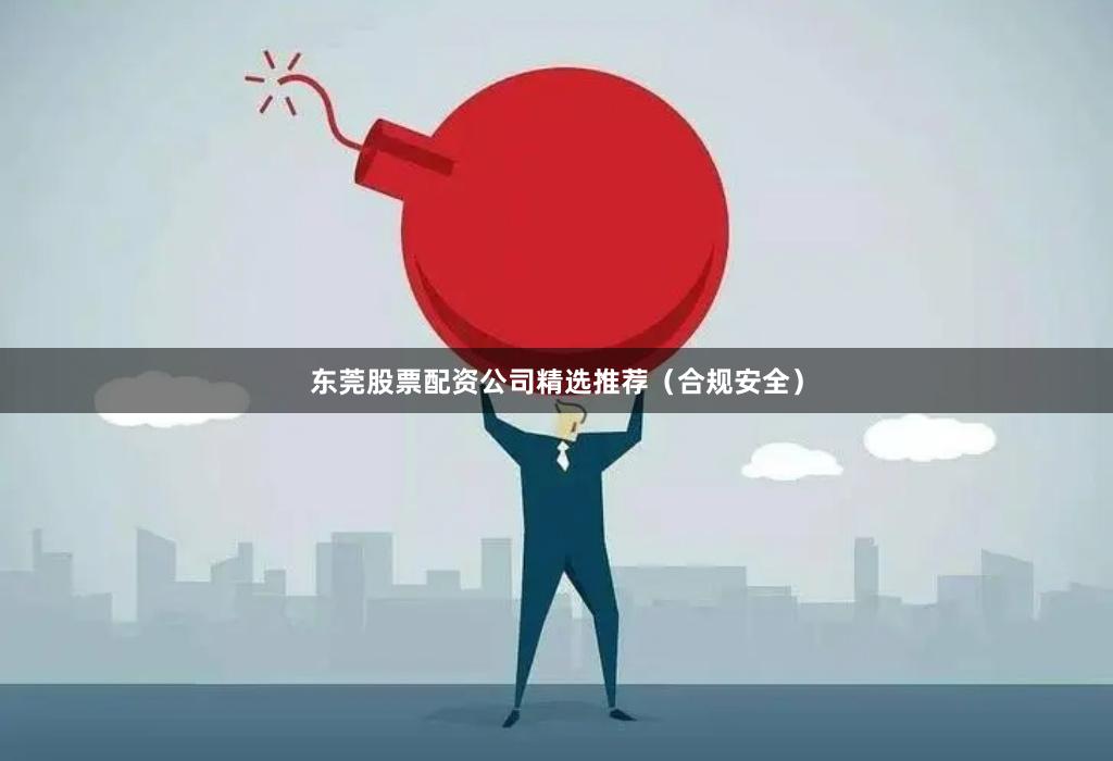 东莞股票配资公司精选推荐（合规安全）