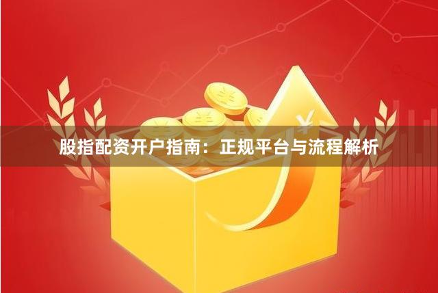 股指配资开户指南：正规平台与流程解析