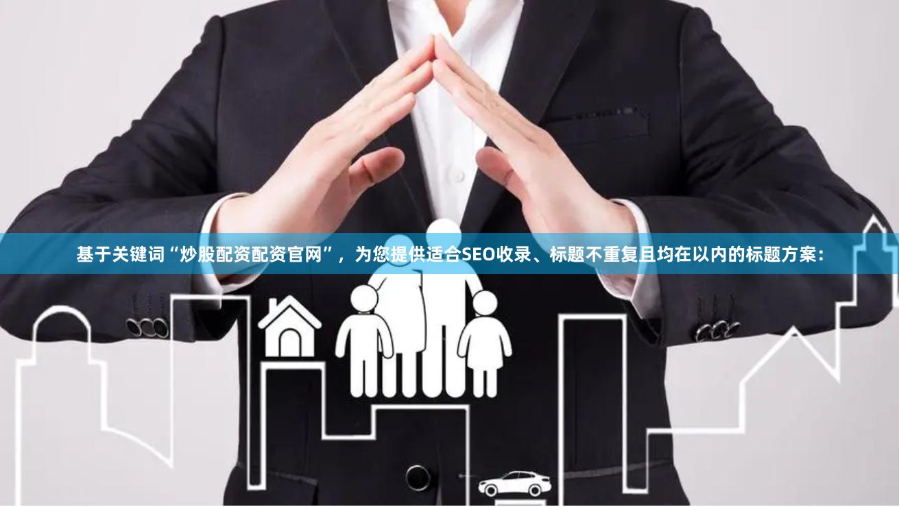 基于关键词“炒股配资配资官网”，为您提供适合SEO收录、标题不重复且均在以内的标题方案：