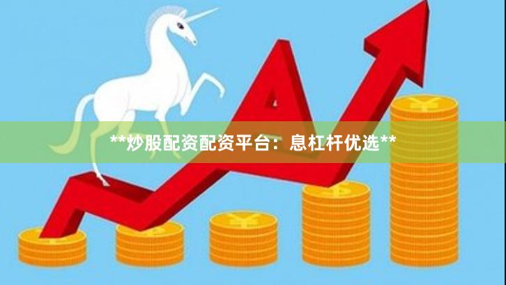 **炒股配资配资平台：息杠杆优选**