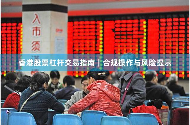 香港股票杠杆交易指南｜合规操作与风险提示