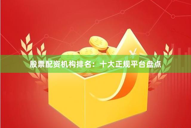 股票配资机构排名：十大正规平台盘点