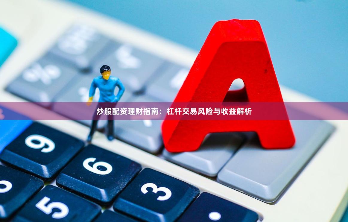 炒股配资理财指南：杠杆交易风险与收益解析