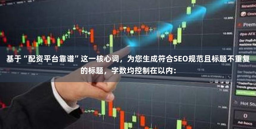 基于“配资平台靠谱”这一核心词，为您生成符合SEO规范且标题不重复的标题，字数均控制在以内：
