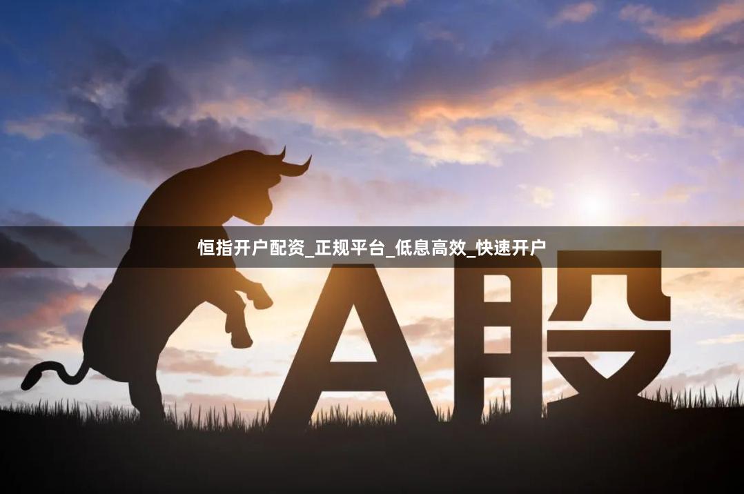 恒指开户配资_正规平台_低息高效_快速开户